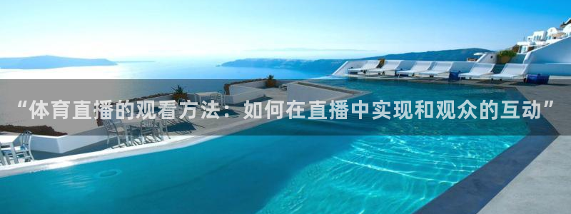 乐球直播体育在线观看：“体育直播的观看方法：如何在直播中实现和观众的互动”