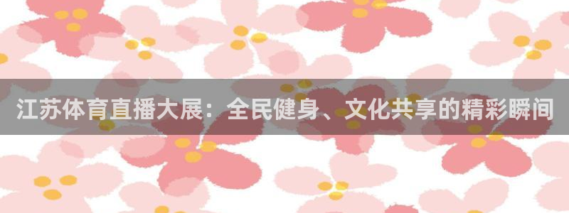 乐球直播免费入口：江苏体育直播大展：全民健身、文化共享的精彩瞬间