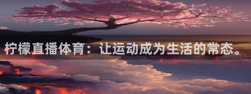 乐球直播世界杯：柠檬直播体育：让运动成为生活的常态。